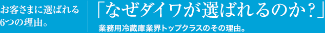 お客さまに選ばれる6つの理由。 「なぜダイワが選ばれるのか?」業務用冷蔵庫業界トップクラスのその理由。