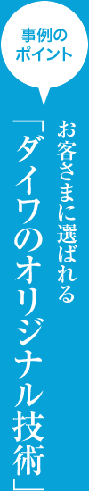 事例のポイントお客さまに選ばれる 「ダイワのオリジナル技術」