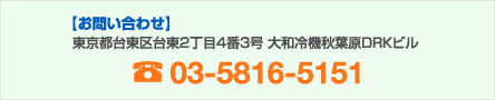 お問い合わせ　東京都台東区台東2丁目4番3号　大和冷機秋葉原DRKビル 03-5816-5151