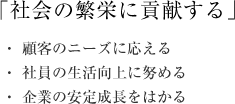 「社会の繁栄に貢献する」・顧客の ニーズに答える　・社員の生活向上に務める　・企業の安定成長をはかる