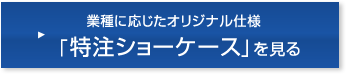 業種に応じたオリジナル仕様「特注ショーケース」を見る