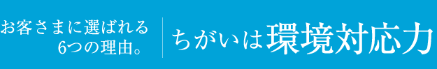 お客さまに選ばれる6つの理由。違いは環境対応力