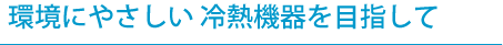 環境にやさしい冷熱機器を目指して