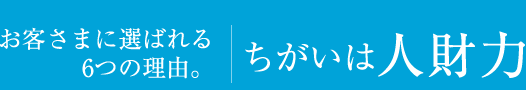 お客さまに選ばれる6つの理由。違いは人財力