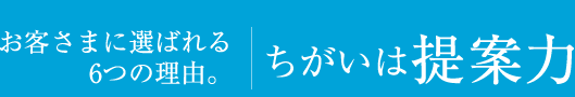 お客さまに選ばれる6つの理由。違いは提案力