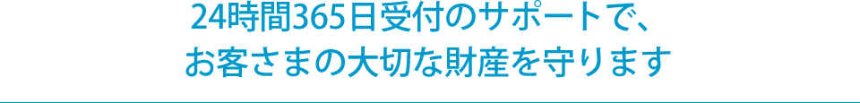 24時間365日受付のサポートで、お客さまの大切な財産を守ります