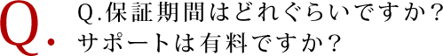 Q. 保証期間はどれぐらいですか？ サポートは有料ですか？