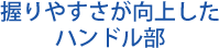 握りやすさが向上したハンドル部